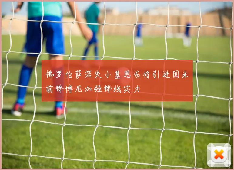 佛罗伦萨若失小基恩或将引进国米前锋博尼加强锋线实力